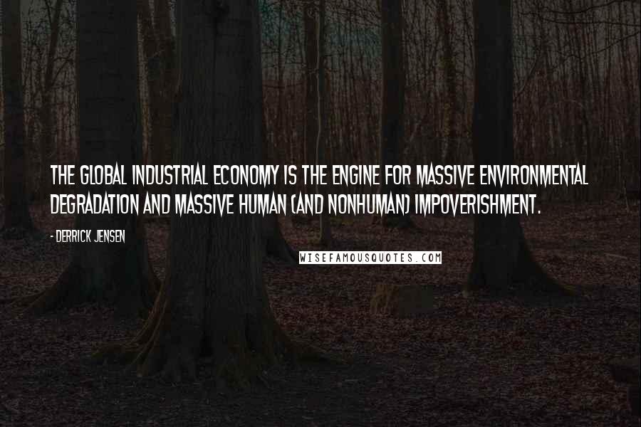 Derrick Jensen Quotes: The global industrial economy is the engine for massive environmental degradation and massive human (and nonhuman) impoverishment.