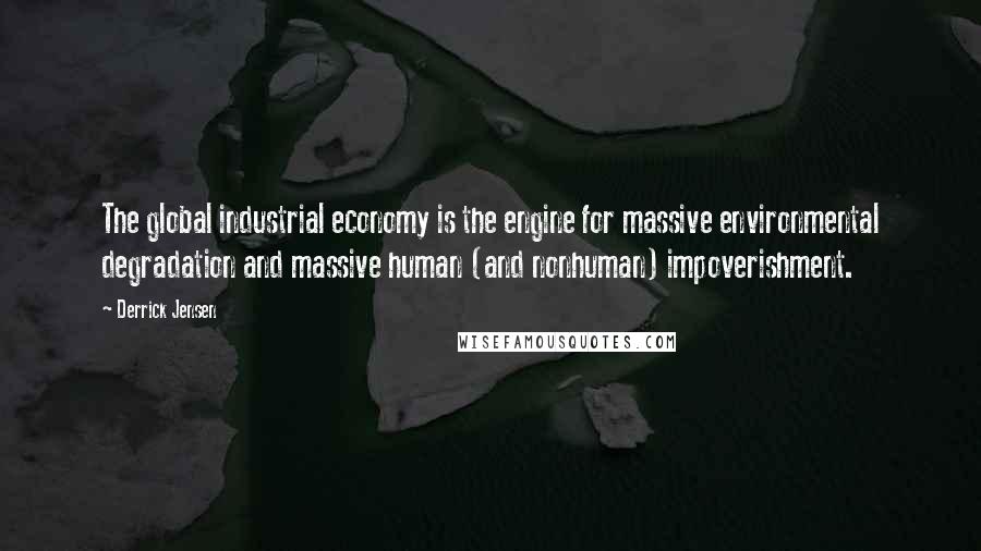 Derrick Jensen Quotes: The global industrial economy is the engine for massive environmental degradation and massive human (and nonhuman) impoverishment.