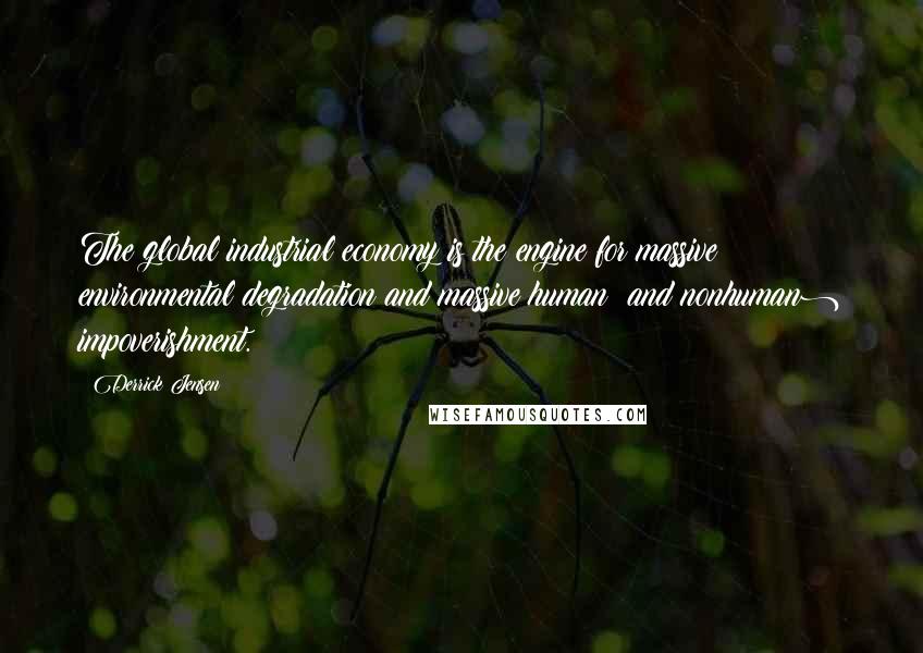 Derrick Jensen Quotes: The global industrial economy is the engine for massive environmental degradation and massive human (and nonhuman) impoverishment.