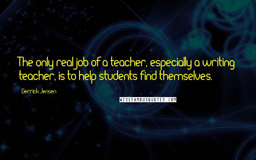 Derrick Jensen Quotes: The only real job of a teacher, especially a writing teacher, is to help students find themselves.