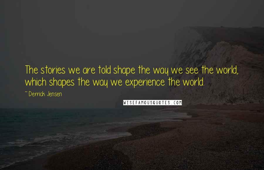 Derrick Jensen Quotes: The stories we are told shape the way we see the world, which shapes the way we experience the world.