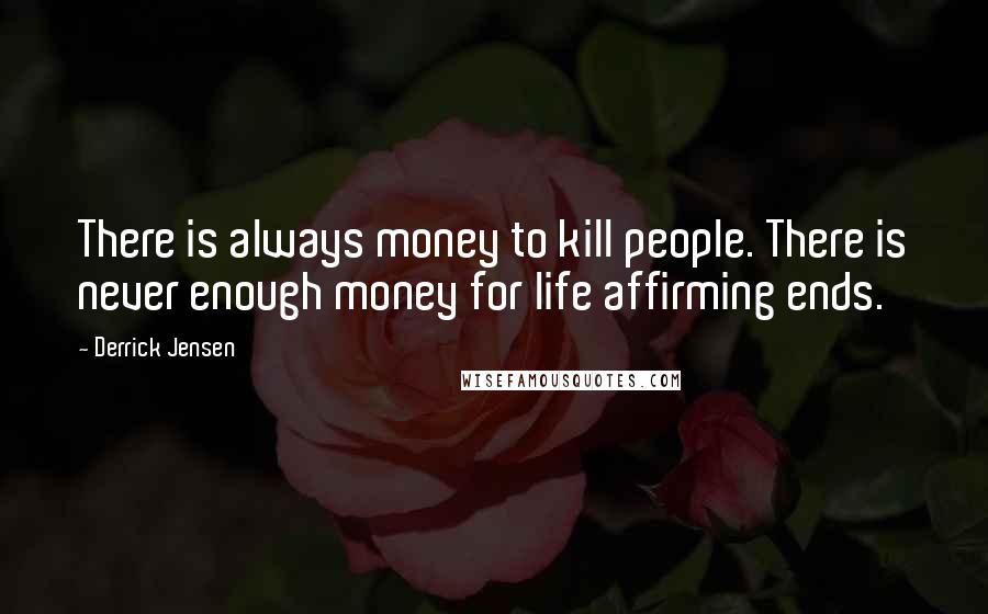 Derrick Jensen Quotes: There is always money to kill people. There is never enough money for life affirming ends.