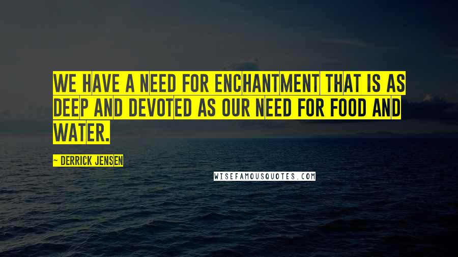 Derrick Jensen Quotes: We have a need for enchantment that is as deep and devoted as our need for food and water.