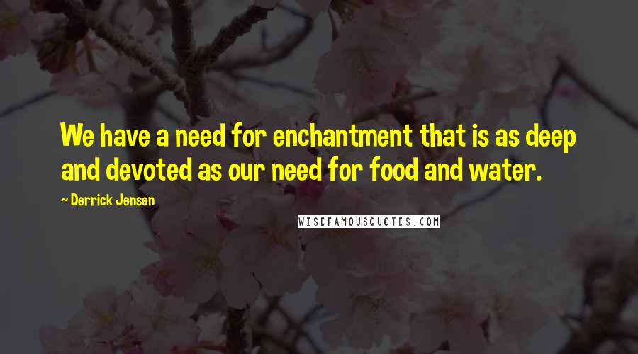 Derrick Jensen Quotes: We have a need for enchantment that is as deep and devoted as our need for food and water.