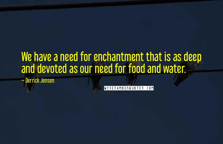 Derrick Jensen Quotes: We have a need for enchantment that is as deep and devoted as our need for food and water.