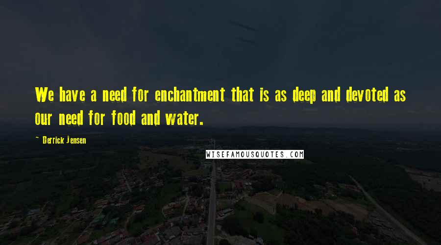 Derrick Jensen Quotes: We have a need for enchantment that is as deep and devoted as our need for food and water.