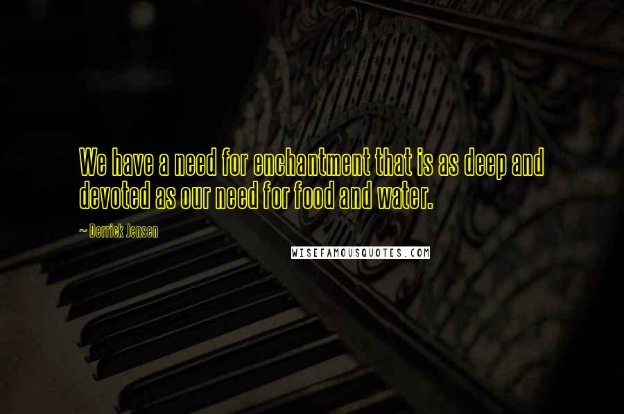 Derrick Jensen Quotes: We have a need for enchantment that is as deep and devoted as our need for food and water.