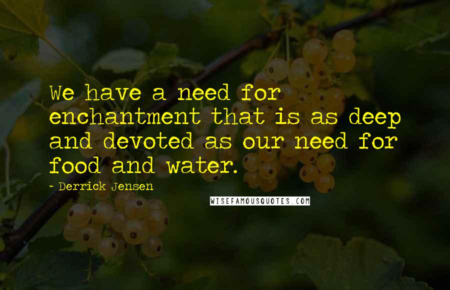 Derrick Jensen Quotes: We have a need for enchantment that is as deep and devoted as our need for food and water.