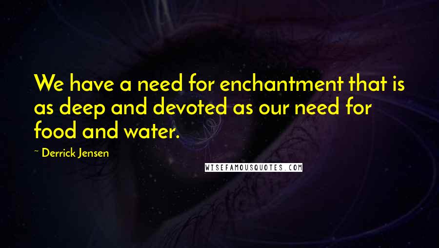 Derrick Jensen Quotes: We have a need for enchantment that is as deep and devoted as our need for food and water.
