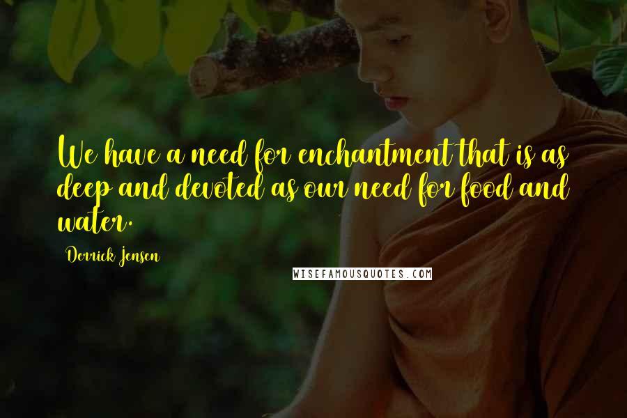 Derrick Jensen Quotes: We have a need for enchantment that is as deep and devoted as our need for food and water.