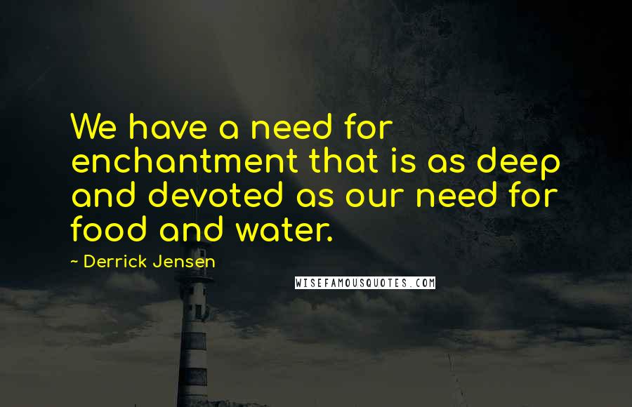 Derrick Jensen Quotes: We have a need for enchantment that is as deep and devoted as our need for food and water.