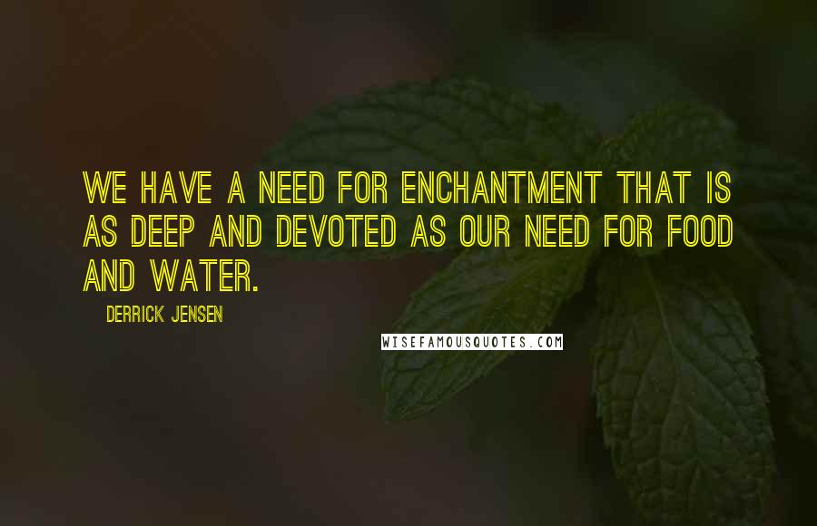 Derrick Jensen Quotes: We have a need for enchantment that is as deep and devoted as our need for food and water.