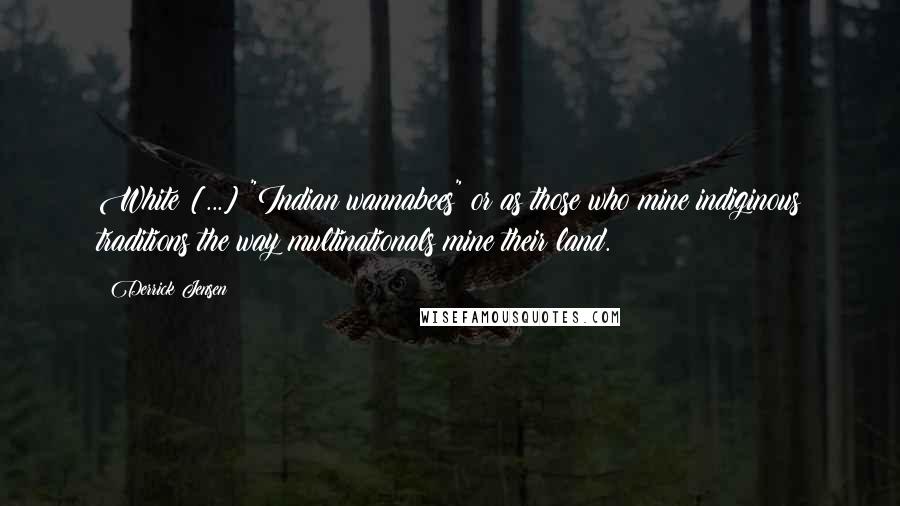 Derrick Jensen Quotes: White [...] "Indian wannabees" or as those who mine indiginous traditions the way multinationals mine their land.