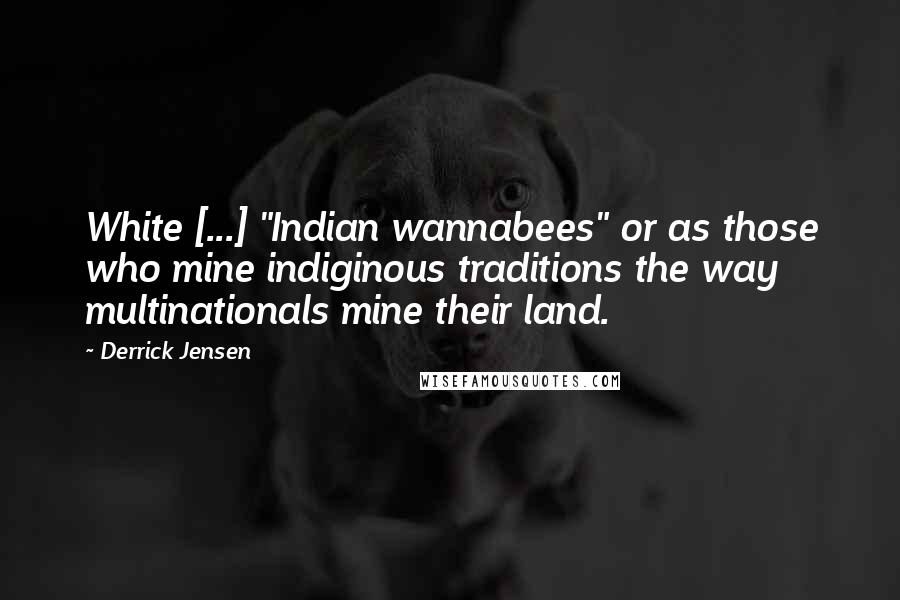 Derrick Jensen Quotes: White [...] "Indian wannabees" or as those who mine indiginous traditions the way multinationals mine their land.