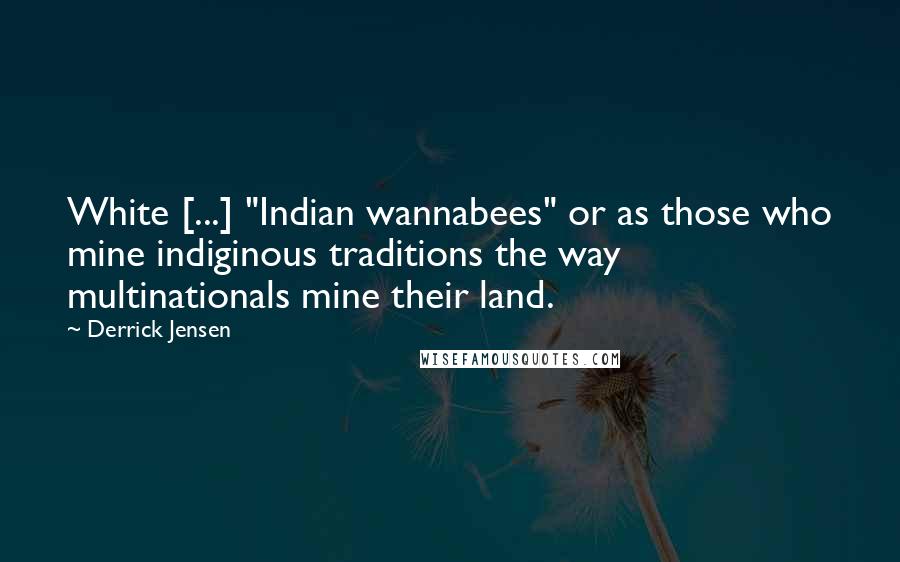 Derrick Jensen Quotes: White [...] "Indian wannabees" or as those who mine indiginous traditions the way multinationals mine their land.