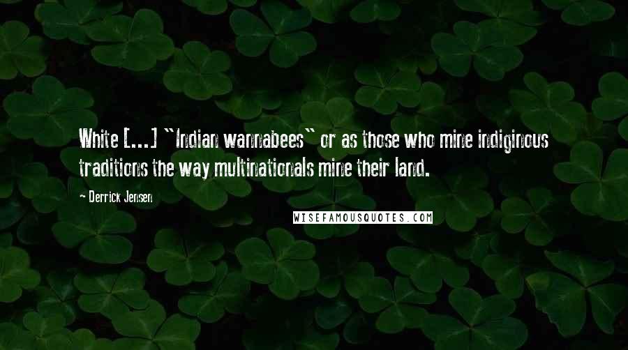 Derrick Jensen Quotes: White [...] "Indian wannabees" or as those who mine indiginous traditions the way multinationals mine their land.