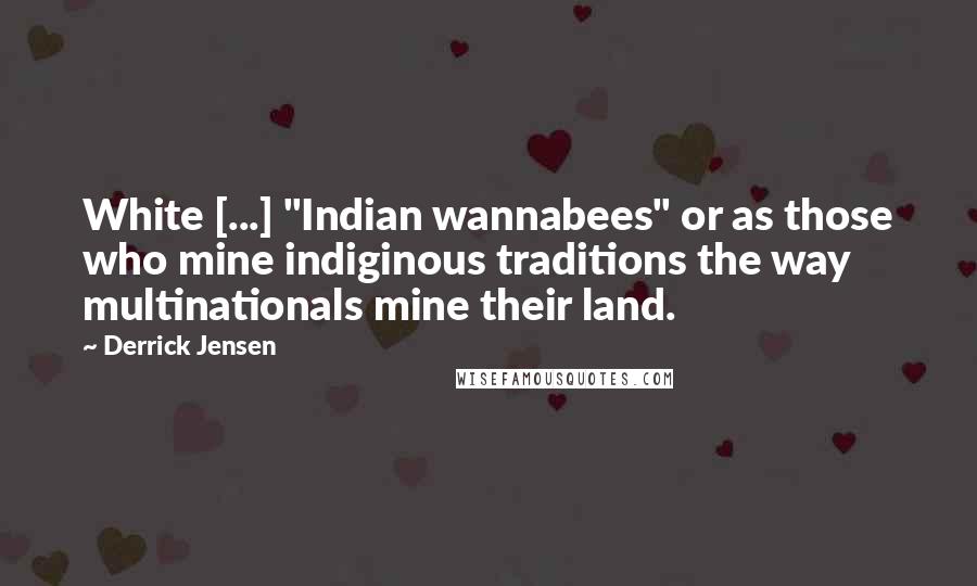 Derrick Jensen Quotes: White [...] "Indian wannabees" or as those who mine indiginous traditions the way multinationals mine their land.