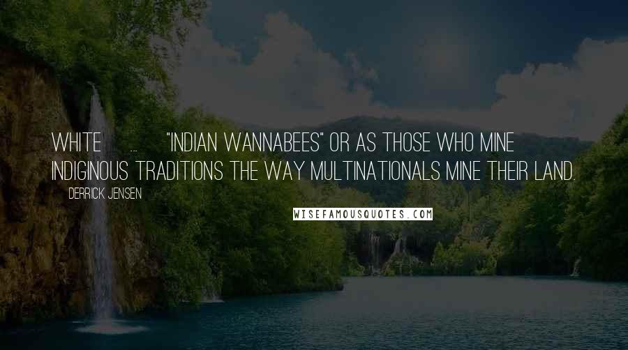 Derrick Jensen Quotes: White [...] "Indian wannabees" or as those who mine indiginous traditions the way multinationals mine their land.