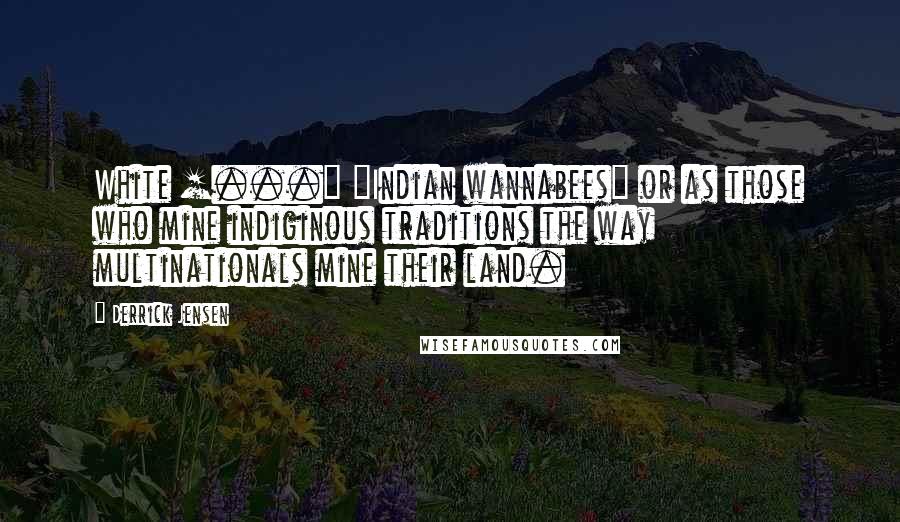 Derrick Jensen Quotes: White [...] "Indian wannabees" or as those who mine indiginous traditions the way multinationals mine their land.