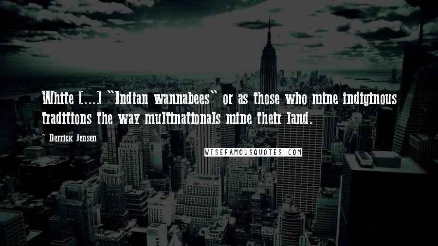 Derrick Jensen Quotes: White [...] "Indian wannabees" or as those who mine indiginous traditions the way multinationals mine their land.