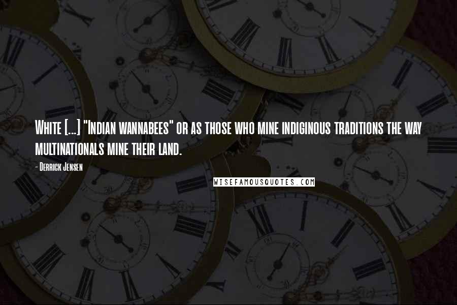 Derrick Jensen Quotes: White [...] "Indian wannabees" or as those who mine indiginous traditions the way multinationals mine their land.