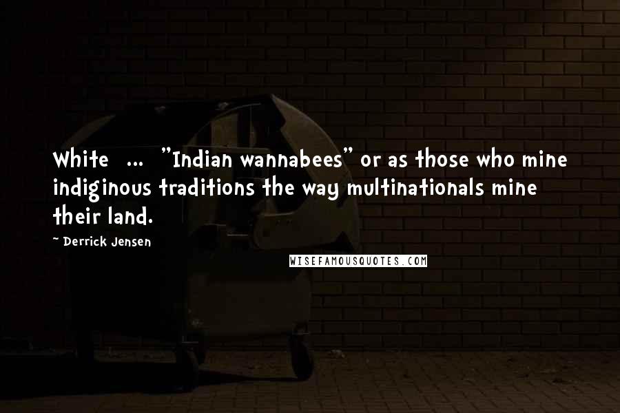 Derrick Jensen Quotes: White [...] "Indian wannabees" or as those who mine indiginous traditions the way multinationals mine their land.