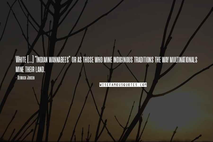 Derrick Jensen Quotes: White [...] "Indian wannabees" or as those who mine indiginous traditions the way multinationals mine their land.