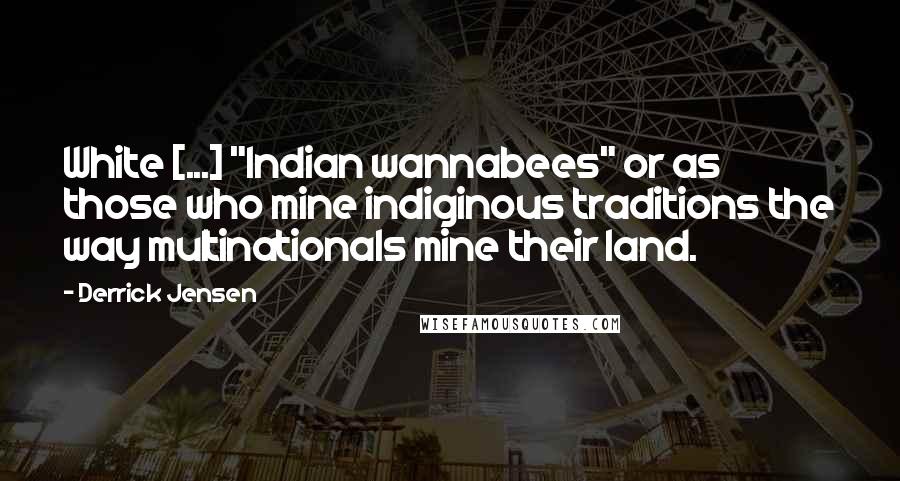 Derrick Jensen Quotes: White [...] "Indian wannabees" or as those who mine indiginous traditions the way multinationals mine their land.