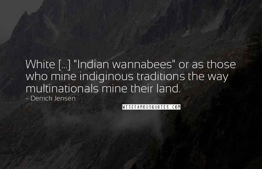 Derrick Jensen Quotes: White [...] "Indian wannabees" or as those who mine indiginous traditions the way multinationals mine their land.