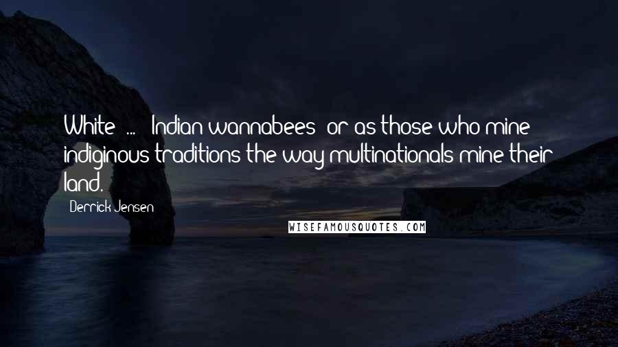 Derrick Jensen Quotes: White [...] "Indian wannabees" or as those who mine indiginous traditions the way multinationals mine their land.