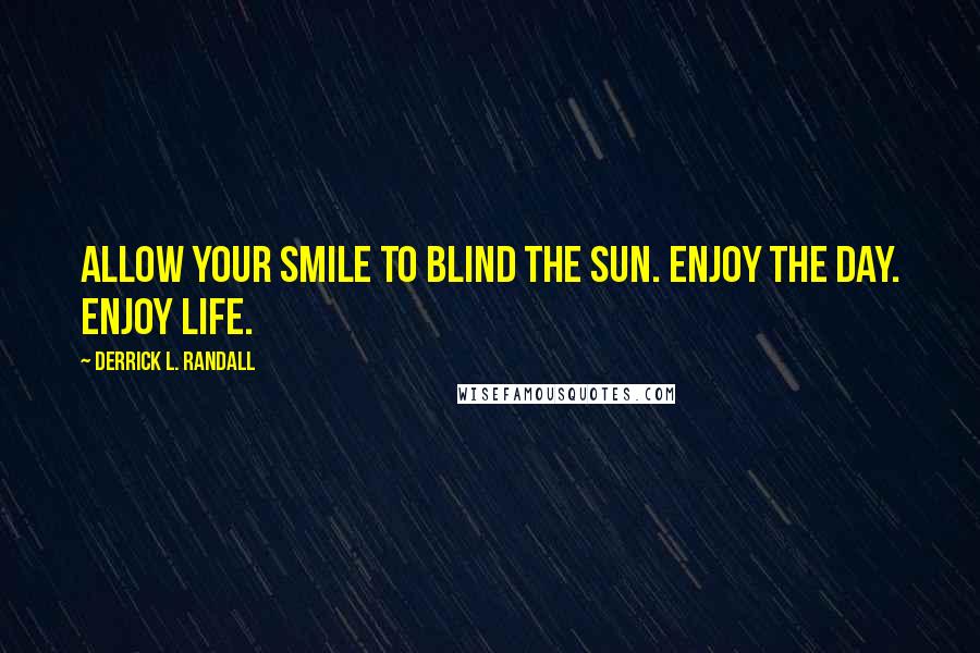 Derrick L. Randall Quotes: Allow your smile to blind the sun. Enjoy the day. Enjoy life.