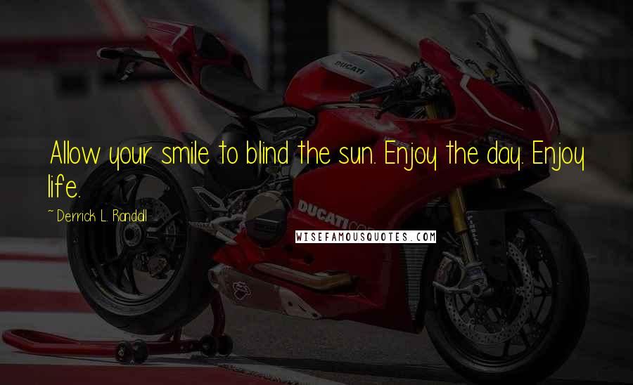 Derrick L. Randall Quotes: Allow your smile to blind the sun. Enjoy the day. Enjoy life.