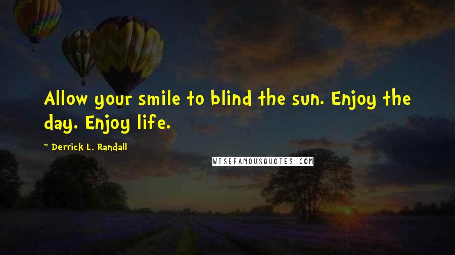 Derrick L. Randall Quotes: Allow your smile to blind the sun. Enjoy the day. Enjoy life.