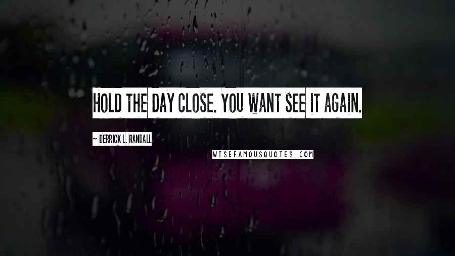 Derrick L. Randall Quotes: Hold the day close. You want see it again.