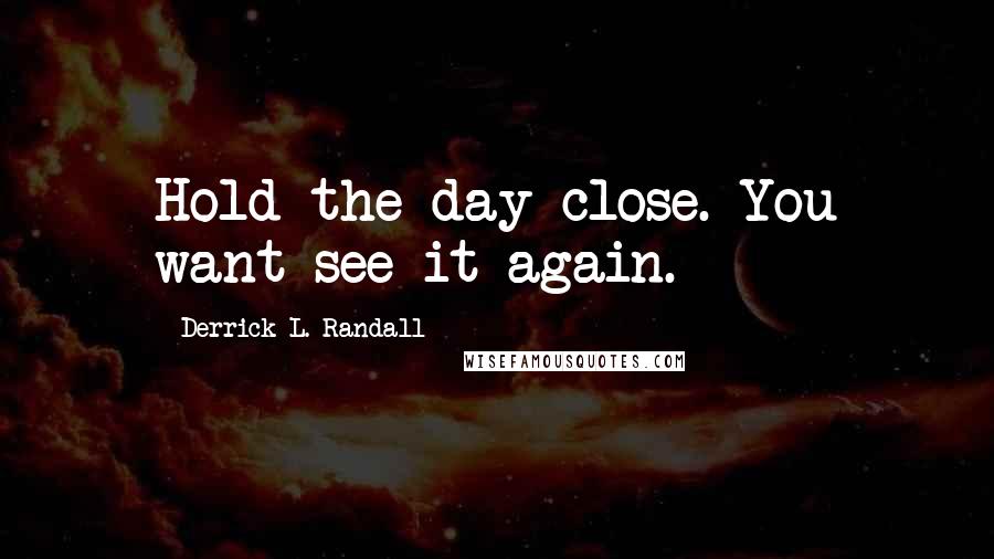 Derrick L. Randall Quotes: Hold the day close. You want see it again.