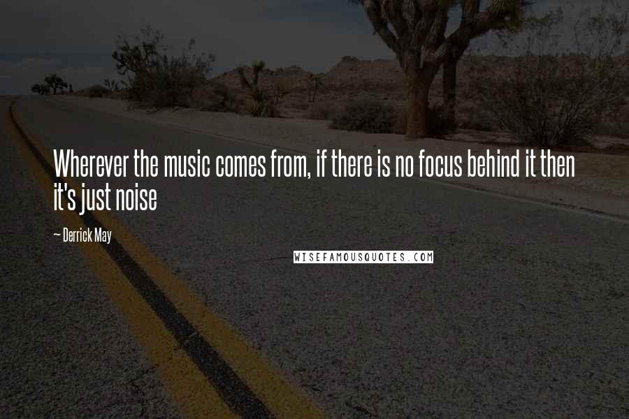 Derrick May Quotes: Wherever the music comes from, if there is no focus behind it then it's just noise