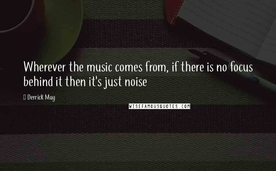 Derrick May Quotes: Wherever the music comes from, if there is no focus behind it then it's just noise