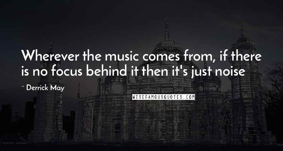 Derrick May Quotes: Wherever the music comes from, if there is no focus behind it then it's just noise