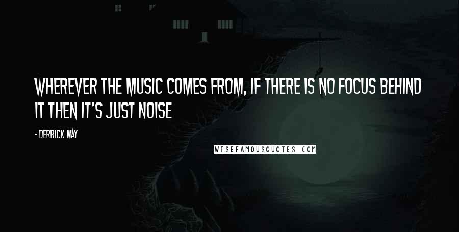 Derrick May Quotes: Wherever the music comes from, if there is no focus behind it then it's just noise