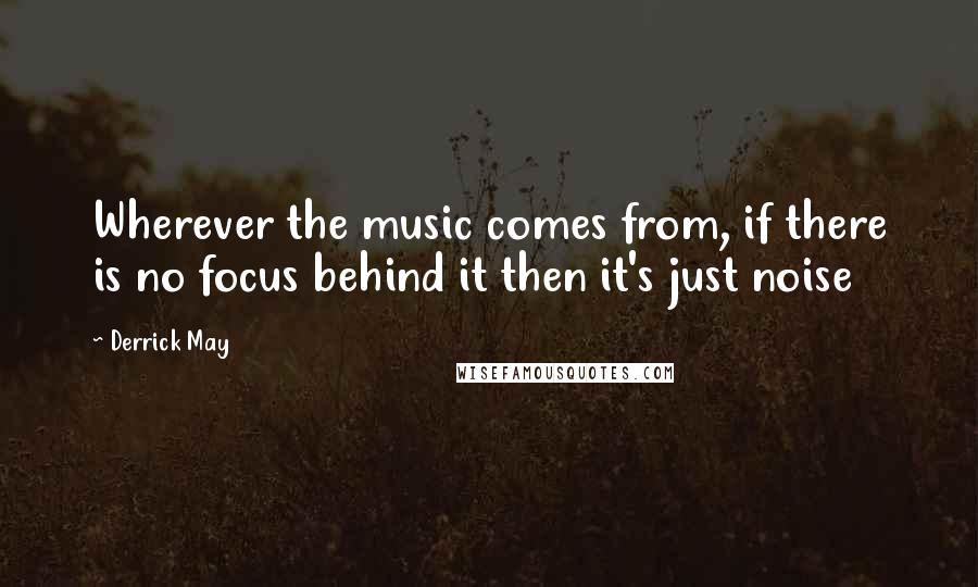 Derrick May Quotes: Wherever the music comes from, if there is no focus behind it then it's just noise