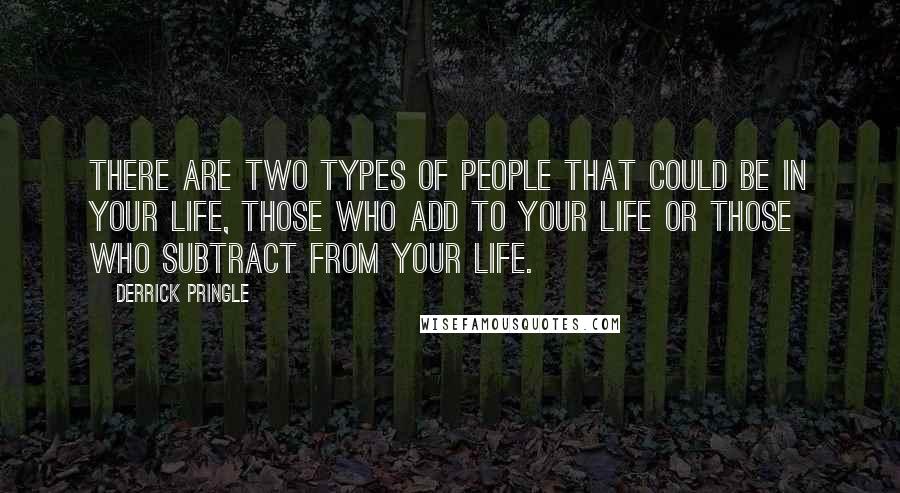 Derrick Pringle Quotes: There are two types of people that could be in your life, those who add to your life or those who subtract from your life.