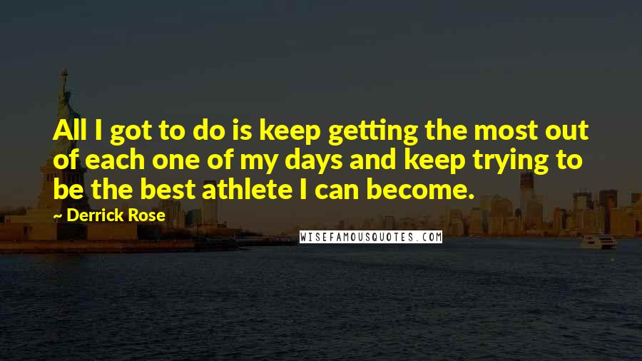 Derrick Rose Quotes: All I got to do is keep getting the most out of each one of my days and keep trying to be the best athlete I can become.