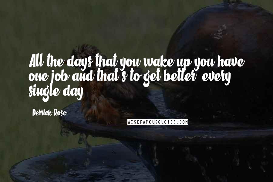 Derrick Rose Quotes: All the days that you wake up you have one job and that's to get better, every single day.