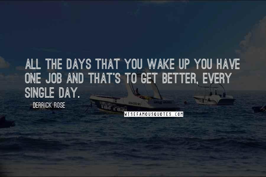 Derrick Rose Quotes: All the days that you wake up you have one job and that's to get better, every single day.