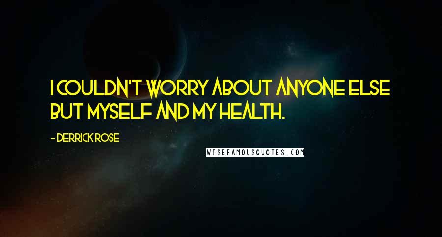 Derrick Rose Quotes: I couldn't worry about anyone else but myself and my health.