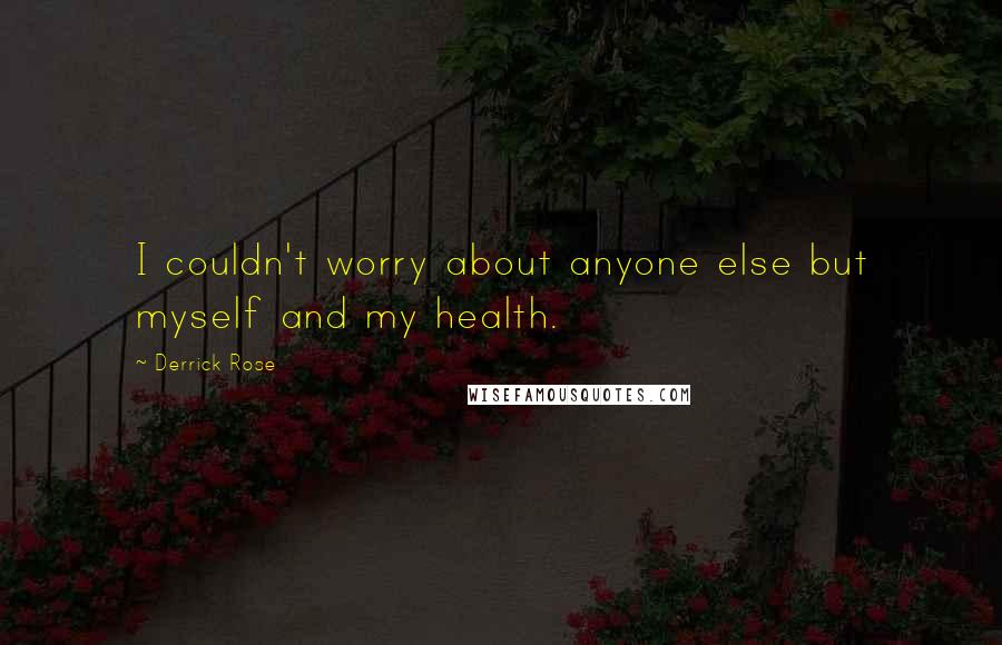 Derrick Rose Quotes: I couldn't worry about anyone else but myself and my health.