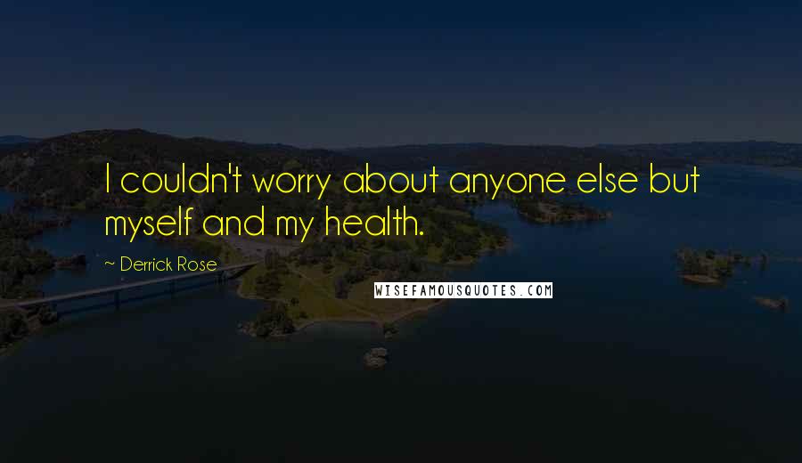Derrick Rose Quotes: I couldn't worry about anyone else but myself and my health.