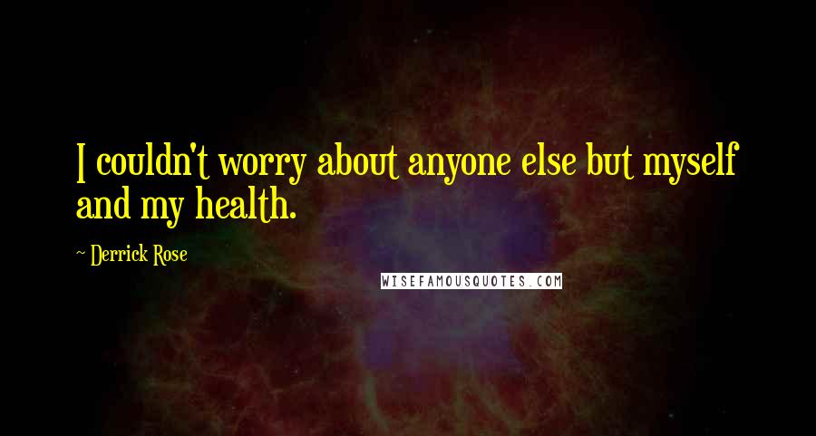 Derrick Rose Quotes: I couldn't worry about anyone else but myself and my health.