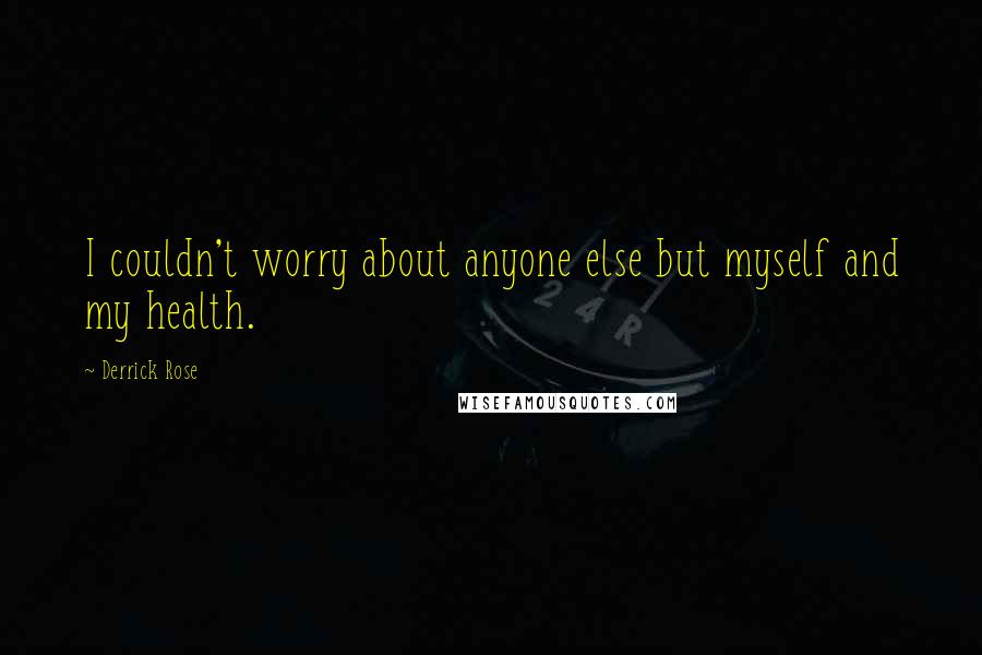 Derrick Rose Quotes: I couldn't worry about anyone else but myself and my health.