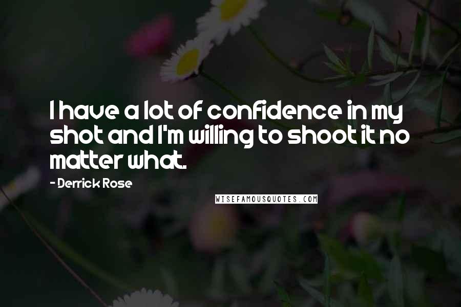 Derrick Rose Quotes: I have a lot of confidence in my shot and I'm willing to shoot it no matter what.